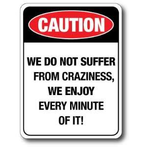   CAUTION WE DO NOT SUFFER FROM CRAZINESS, WE ENJOY EVERY MINUTE OF IT