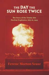 The Day the Sun Rose Twice The Story of the Trinity Site Nuclear 