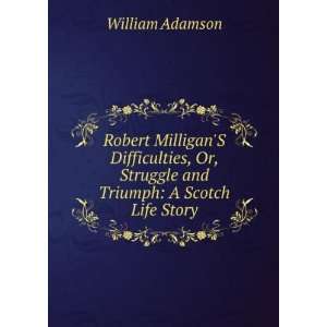 Robert MilliganS Difficulties, Or, Struggle and Triumph A Scotch 