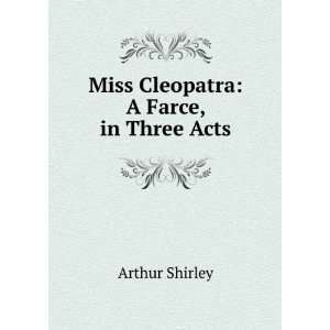    Miss Cleopatra A Farce, in Three Acts Arthur Shirley Books