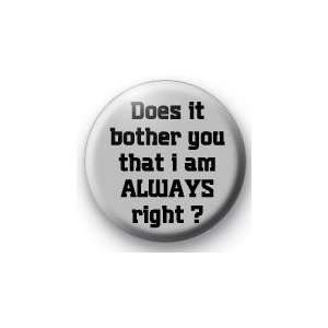  Does it bother you that I am ALWAYS right? 1.25 Magnet 