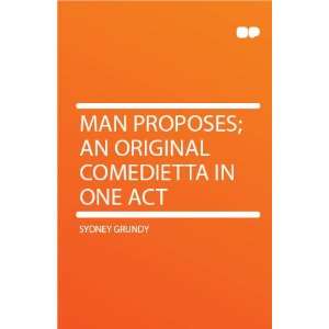   Man Proposes; an Original Comedietta in One Act Sydney Grundy Books