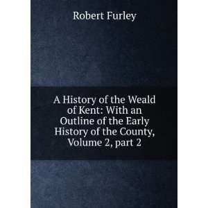 A History of the Weald of Kent With an Outline of the 