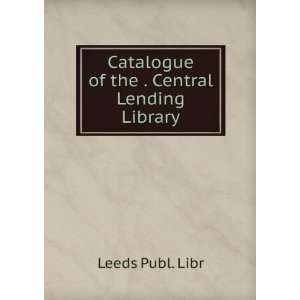    Catalogue of the . Central Lending Library Leeds Publ. Libr Books