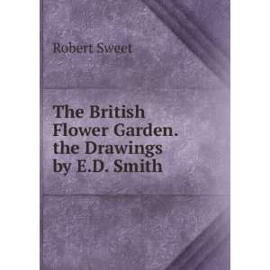 The British Flower Garden. the Drawings by E.D. Smith Robert Sweet 