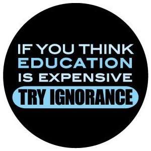   EDUCATION IS EXPENSIVE TRY IGNORANCE Pinback Button 1.25 Pin / Badge