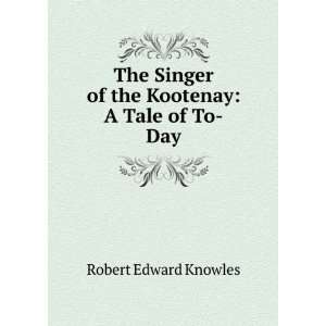   Singer of the Kootenay A Tale of To Day Robert Edward Knowles Books
