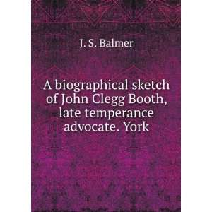   John Clegg Booth, late temperance advocate. York J. S. Balmer Books