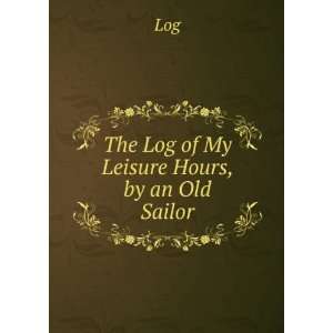  The Log of My Leisure Hours, by an Old Sailor Log Books