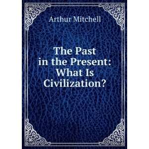   The past in the present What is civilisation? Arthur Mitchell Books