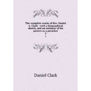 The complete works of Rev. Daniel A. Clark  with a biographical 