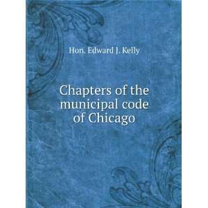   Chapters of the municipal code of Chicago Hon. Edward J. Kelly Books