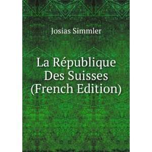   La RÃ©publique Des Suisses (French Edition) Josias Simmler Books